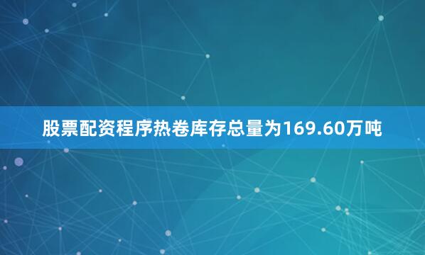 股票配资程序热卷库存总量为169.60万吨