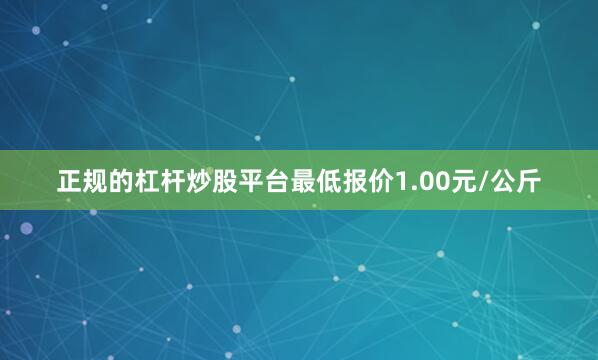 正规的杠杆炒股平台最低报价1.00元/公斤
