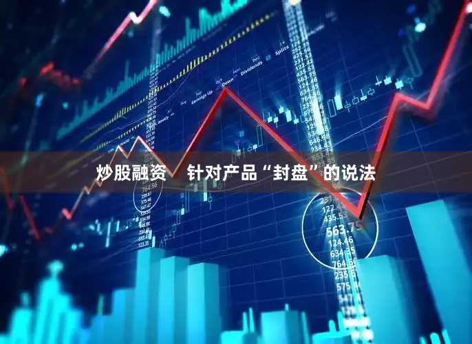 炒股融资    针对产品“封盘”的说法