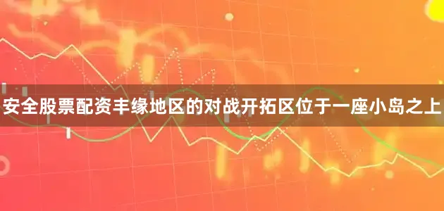 安全股票配资丰缘地区的对战开拓区位于一座小岛之上