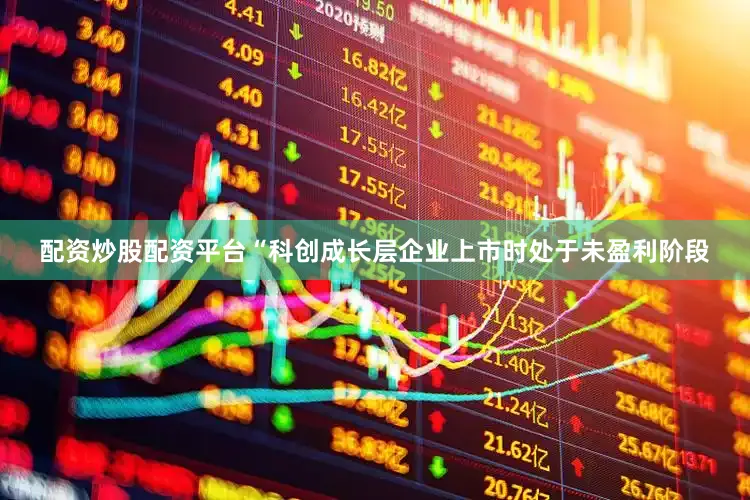 配资炒股配资平台“科创成长层企业上市时处于未盈利阶段