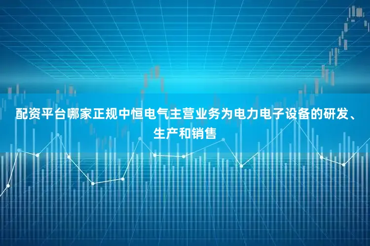 配资平台哪家正规中恒电气主营业务为电力电子设备的研发、生产和销售