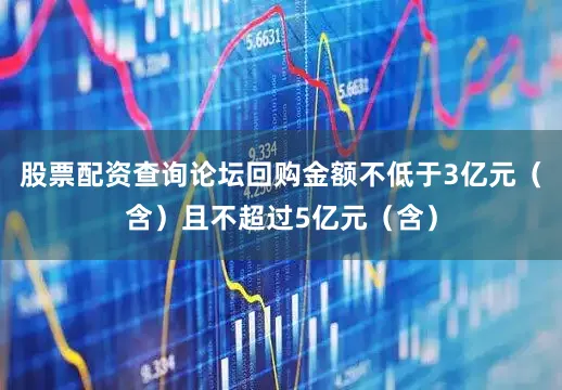股票配资查询论坛回购金额不低于3亿元（含）且不超过5亿元（含）