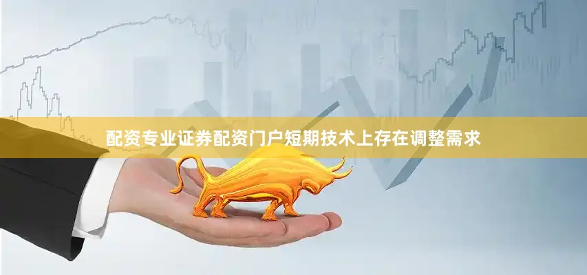 配资专业证券配资门户短期技术上存在调整需求