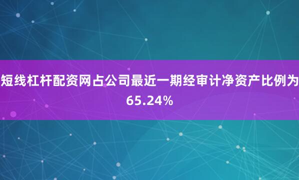短线杠杆配资网占公司最近一期经审计净资产比例为65.24%