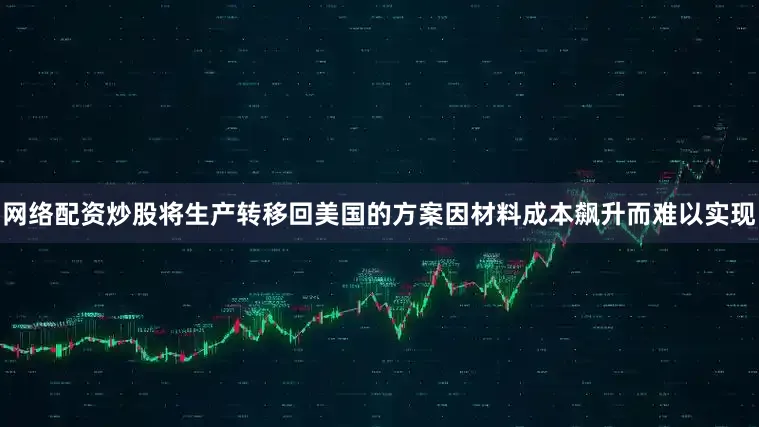 网络配资炒股将生产转移回美国的方案因材料成本飙升而难以实现