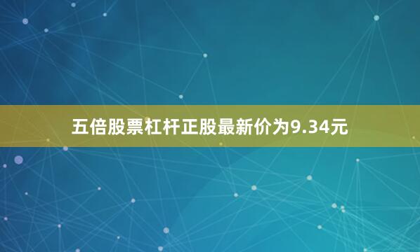 五倍股票杠杆正股最新价为9.34元