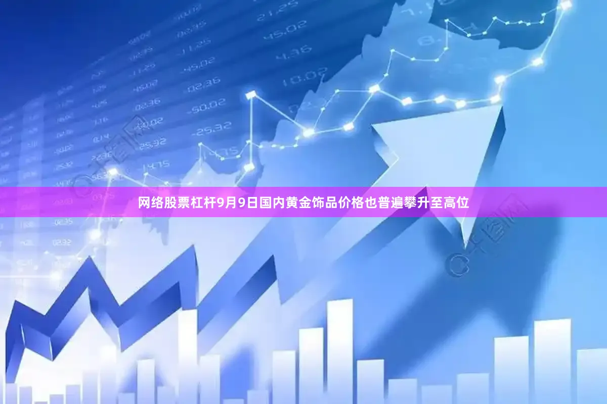 网络股票杠杆9月9日国内黄金饰品价格也普遍攀升至高位