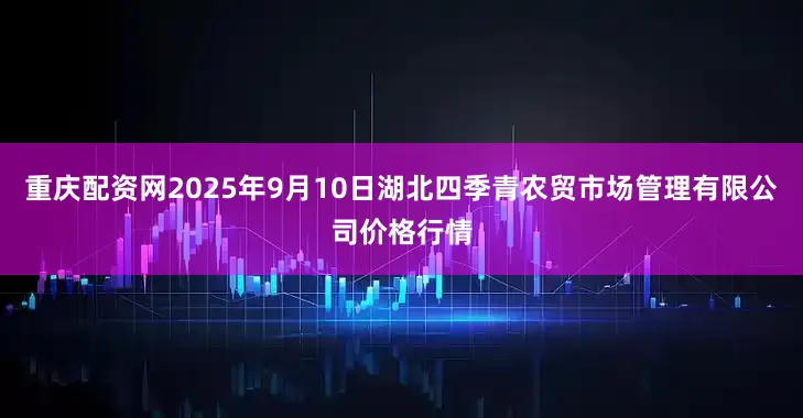 重庆配资网2025年9月10日湖北四季青农贸市场管理有限公司价格行情
