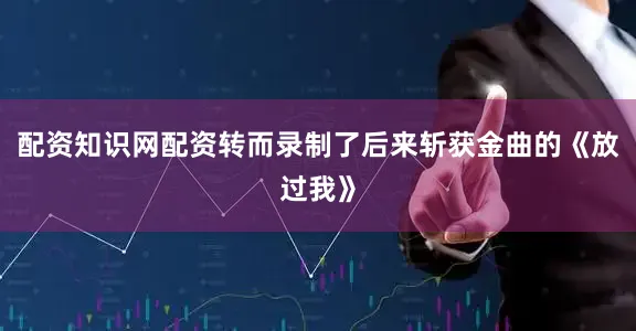 配资知识网配资转而录制了后来斩获金曲的《放过我》